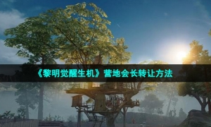 《黎明觉醒生机》营地会长转让方法