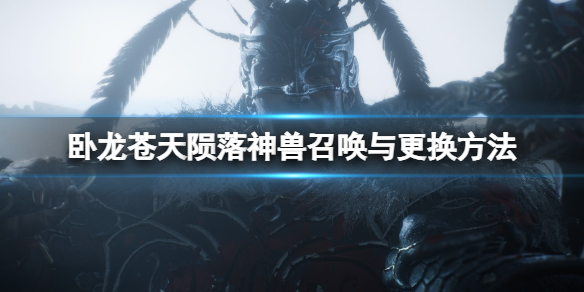 《卧龙苍天陨落》怎么换神兽？神兽召唤与更换方法