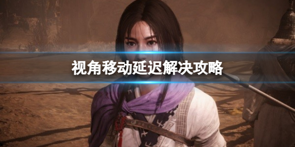 《卧龙苍天陨落》视角移动延迟怎么解决？视角移动延迟解决攻略