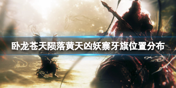 《卧龙苍天陨落》黄天凶妖寨牙旗在哪？黄天凶妖寨牙旗位置分布