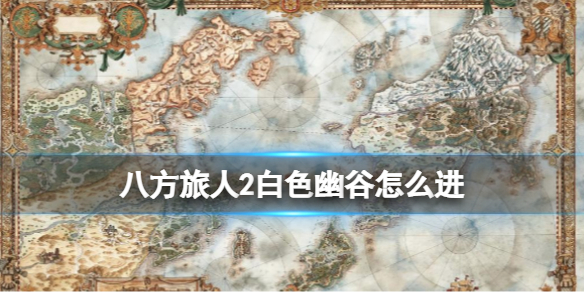 《八方旅人2》白色幽谷怎么进 白色幽谷进入方法