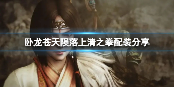《卧龙苍天陨落》上清之拳怎么配装？上清之拳配装分享