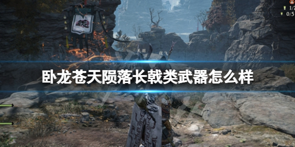 《卧龙苍天陨落》长戟类武器怎么样 长戟武器图鉴一览