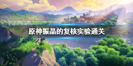 《原神》振晶的复核实验通关  怎么通关？