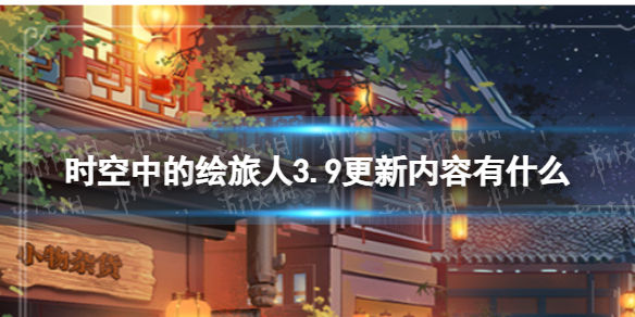 《时空中的绘旅人》3.9更新内容有什么3.9更新优化内容一览
