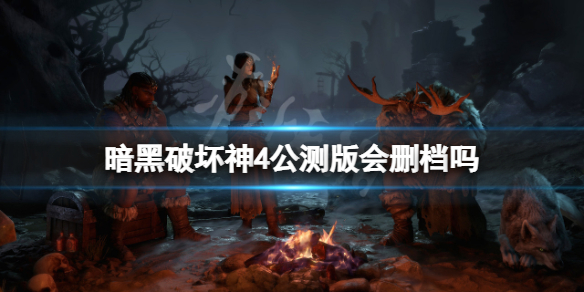 《暗黑破坏神4》公测版会删档吗？公测游玩攻略