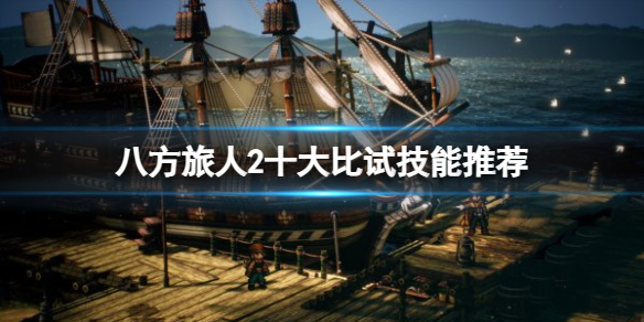 《八方旅人2》比试技能那些比较好用？十大比试技能推荐