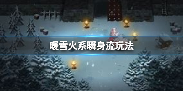 《暖雪》火系瞬身流怎么玩？火系瞬身流玩法