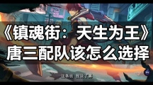《镇魂街天生为王》唐三配队该怎么选择