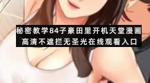 秘密教学84子豪田里开机天堂漫画高清不遮拦无圣光在线观看入口
