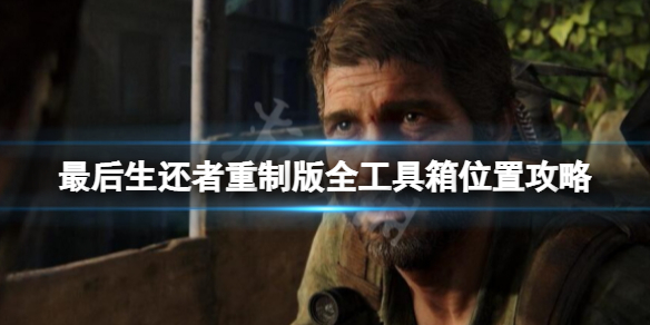 《最后生还者重制版》工具箱在哪儿？全工具箱位置攻略