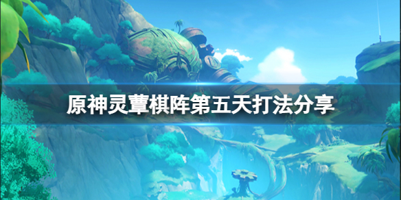 《原神》灵蕈棋阵第五天活动怎么打？灵蕈棋阵第五天打法分享