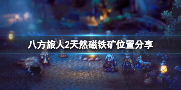 《八方旅人2》天然磁铁矿在哪获取？天然磁铁矿位置分享