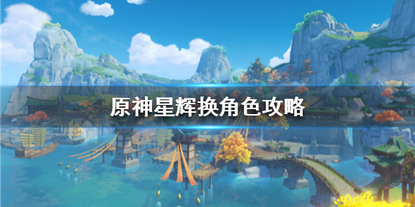 《原神》星辉换角色攻略  星辉换角色值不值？