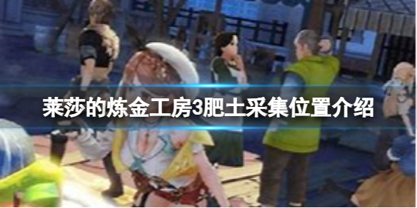 《莱莎的炼金工房3》肥土在哪？肥土采集位置介绍