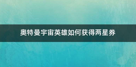 奥特曼宇宙英雄怎么获得2星卷