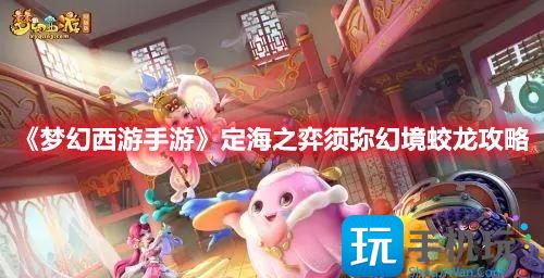 梦幻西游手游定海之弈须弥幻境蛟龙怎么打定海之弈须弥幻境蛟龙打法技巧推荐