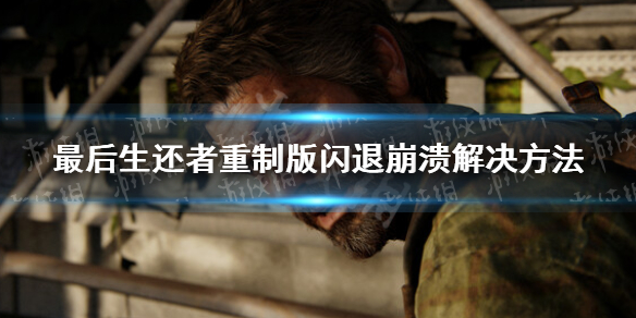 《最后生还者重制版》闪退怎么办？ 闪退崩溃解决方法
