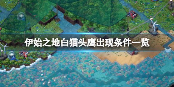 《伊始之地》白猫头鹰出现条件是什么？白猫头鹰出现条件一览