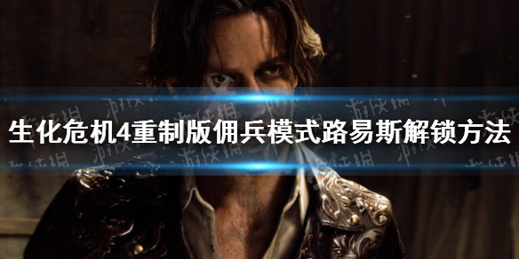 《生化危机4重制版》佣兵模式路易斯怎么解锁？ 佣兵模式路易斯解锁方法