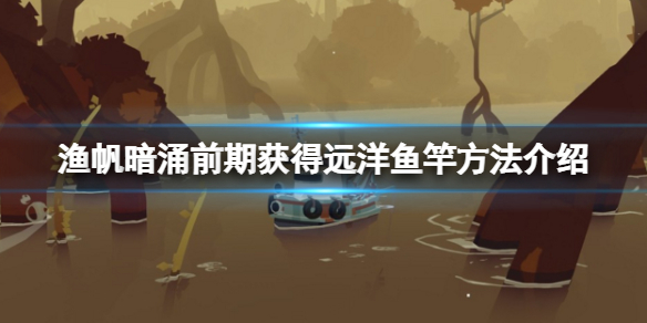 《渔帆暗涌》怎么快速获得远洋鱼竿？前期快速获得远洋鱼竿方法介绍
