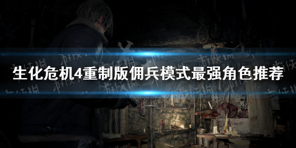 《生化危机4重制版》佣兵模式最强角色推荐 佣兵最强角色是谁？