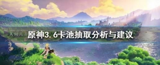 原神3.6卡池抽取分析与建议-3.6怎么抽最好