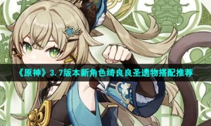 《原神》3.7版本新角色绮良良圣遗物搭配推荐