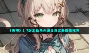 《原神》3.7版本新角色绮良良武器选择推荐