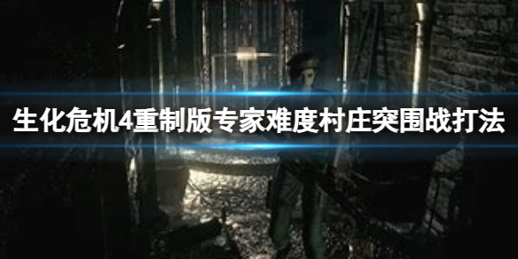 《生化危机4重制版》专家难度村庄突围战怎么打？专家难度村庄突围战打法