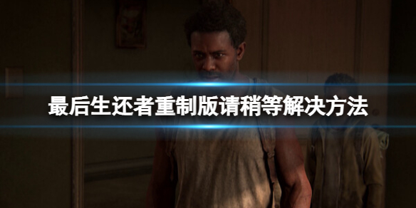 《最后生还者重制版》请稍等怎么办？请稍等解决方法
