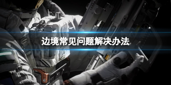 《边境》打不开无法登录怎么办？边境常见问题解决办法