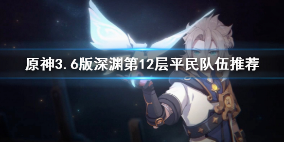 《原神》3.6版深渊第12层平民队伍推荐  有哪些平民队伍可以？