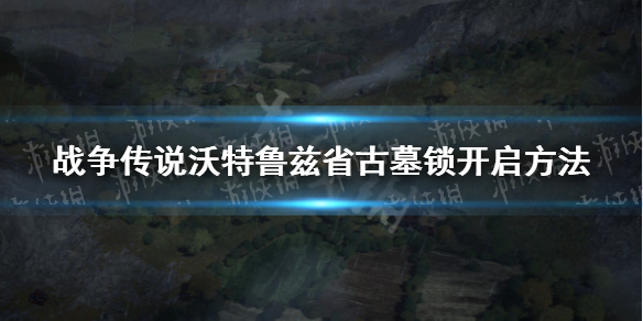 《战争传说》沃特鲁兹省古墓锁怎么打开？ 沃特鲁兹省古墓锁开启方法