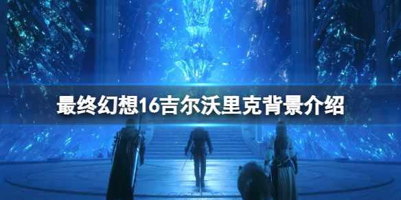 《最终幻想16》吉尔沃里克召唤兽是什么？吉尔沃里克背景介绍
