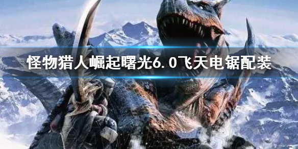 《怪物猎人崛起》曙光6.0飞天电锯配装 电锯怎么配？