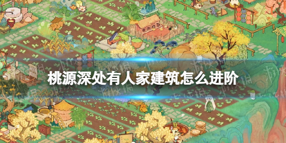 《桃源深处有人家》建筑怎么进阶？建筑进阶攻略