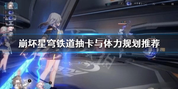 《崩坏星穹铁道》抽卡与体力规划推荐  新手应该怎么抽卡？