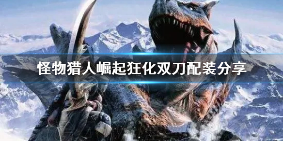 《怪物猎人崛起》狂化双刀配装分享 狂化双刀怎么玩？