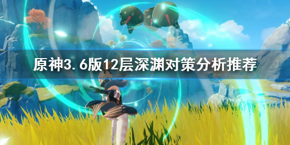 《原神》3.6版12层深渊对策分析推荐  3.6版12层深渊有什么推荐？