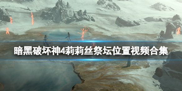 《暗黑破坏神4》莉莉丝祭坛在哪？莉莉丝祭坛位置视频合集