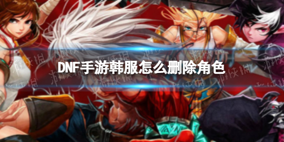 DNF手游韩服删除角色需要输入什么 DNF手游韩服怎么删除角色