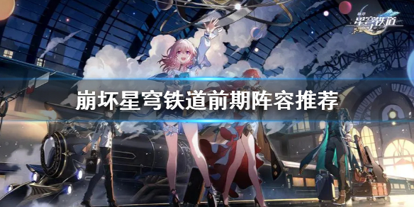 《崩坏星穹铁道》前期阵容推荐 什么配队好用？