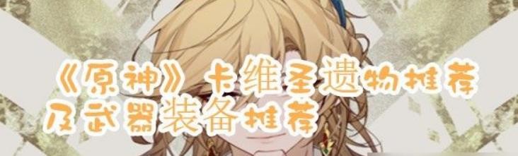《原神》卡维圣遗物推荐及武器装备推荐