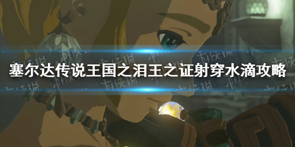 《塞尔达传说王国之泪》王之证射穿水滴怎么过？ 王之证射穿水滴攻略