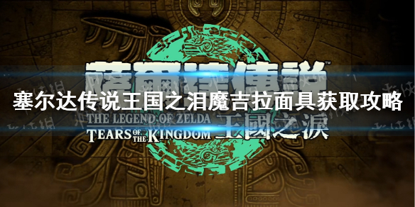 《塞尔达传说王国之泪》魔吉拉面具怎么获得？ 魔吉拉面具获取攻略