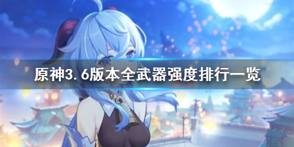 《原神》3.6版本全武器强度排行一览  武器强度什么样？
