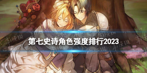 第七史诗角色强度排行2023