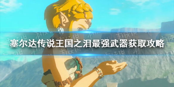《塞尔达传说王国之泪》最强武器获取攻略 最强武器怎么获得？
