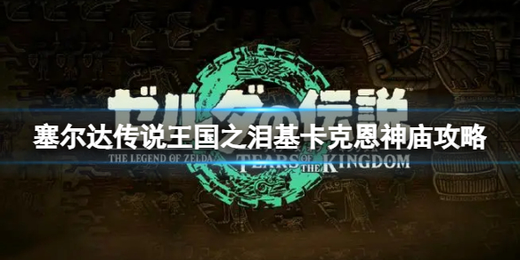 《塞尔达传说王国之泪》基卡克恩怎么打？基卡克恩神庙攻略